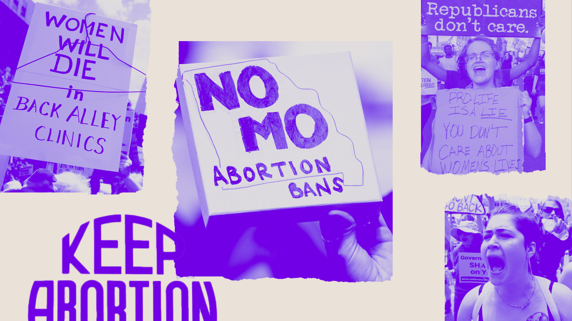 A collage of four photos from pro-abortion protests. The photo on the far left shows a clothes hanger attached to a sign that reads, 'Women will die in back alley clinics.' The photo at the center reads, 'No mo abortion bans' within an outline of the state of Missouri.' A photo on the far right has two women holding signs. One sign reads, 'Republicans don't care.' And, the other sign reads, 'Pro-life is a lie. You don't care about women's lives.’ And, the bottom right photo features a close-up of a woman marching for abortion rights. At the lower left of the collage is the sign, ‘Keep abortion legal.’