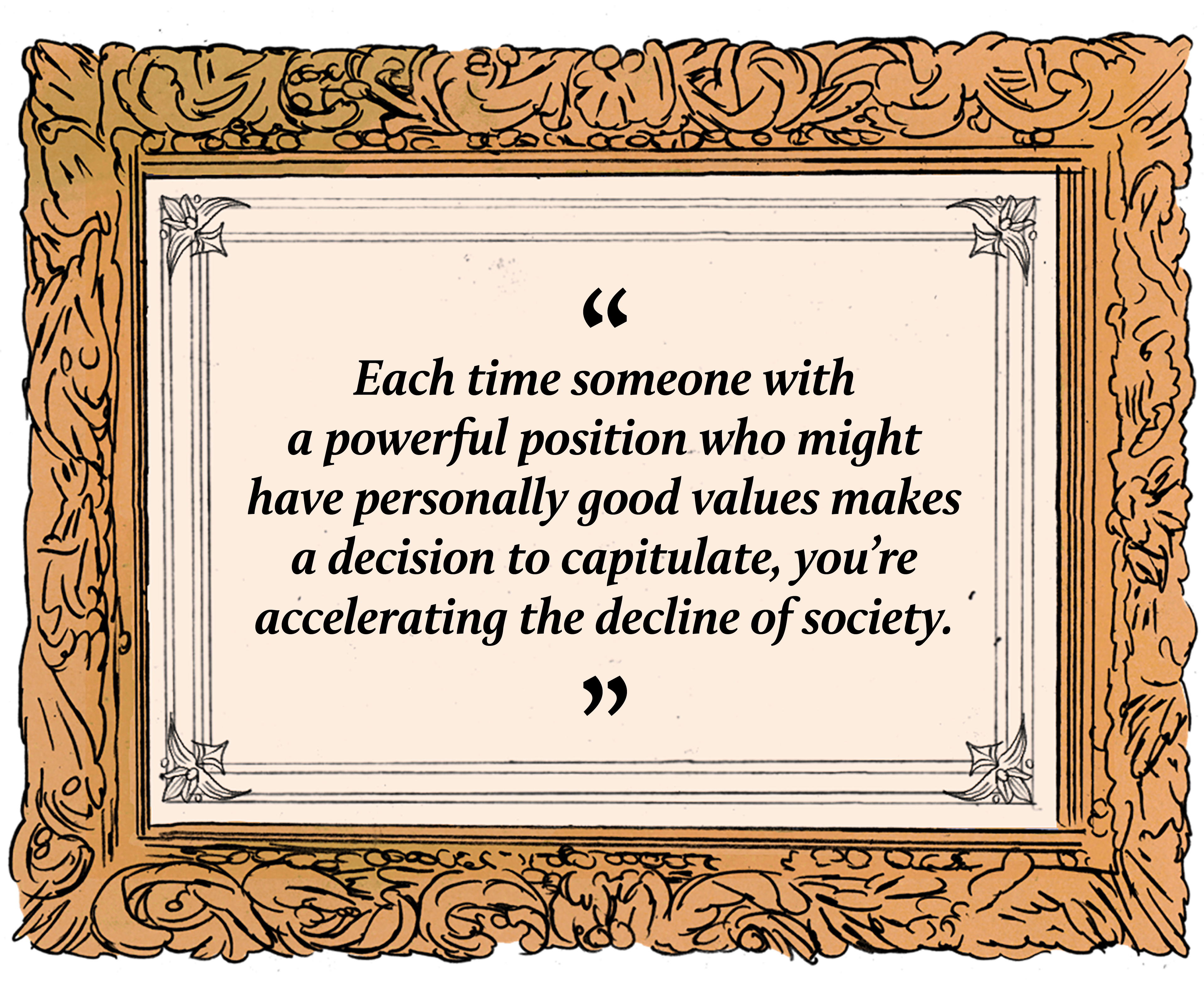 An illustrated gold picture frame that contains the quote: "Each time someone with a powerful position who might have personally good values makes a decision to capitulate, you’re accelerating the decline of society."